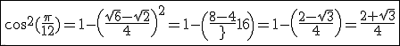3$\fbox{\cos^2(\fr{\pi}{12}\)=1-\(\fr{\sqrt{6}-\sqrt{2}}{4}\)^2=1-\(\fr{8-4\sqrt{3}}{16}\)=1-\(\fr{2-\sqrt{3}}{4}\)=\fr{2+\sqrt{3}}{4}